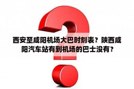 西安至咸阳机场大巴时刻表？陕西咸阳汽车站有到机场的巴士没有？