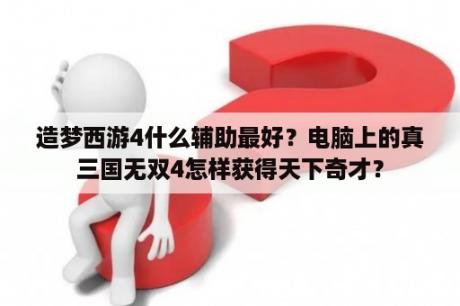 造梦西游4什么辅助最好？电脑上的真三国无双4怎样获得天下奇才？