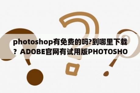 photoshop有免费的吗?到哪里下载？ADOBE官网有试用版PHOTOSHOP，用这个制作出来的图片用于商业用途，不犯法吧？