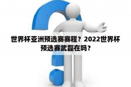 世界杯亚洲预选赛赛程？2022世界杯预选赛武磊在吗？