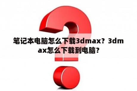 笔记本电脑怎么下载3dmax？3dmax怎么下载到电脑？