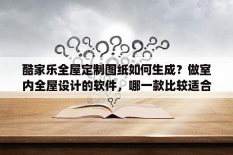 酷家乐全屋定制图纸如何生成？做室内全屋设计的软件，哪一款比较适合没有设计基础的人用？