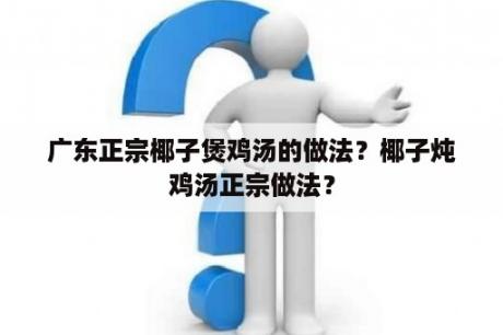 广东正宗椰子煲鸡汤的做法？椰子炖鸡汤正宗做法？