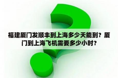 福建厦门发顺丰到上海多少天能到？厦门到上海飞机需要多少小时？