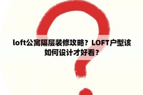 loft公寓隔层装修攻略？LOFT户型该如何设计才好看？