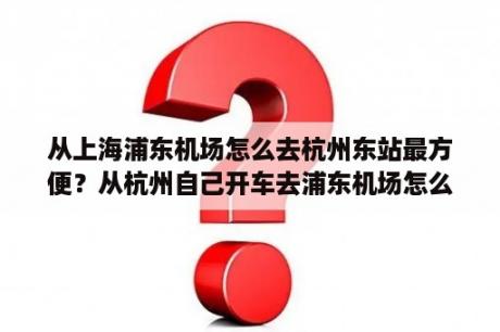 从上海浦东机场怎么去杭州东站最方便？从杭州自己开车去浦东机场怎么走？