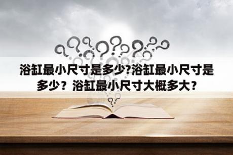 浴缸最小尺寸是多少?浴缸最小尺寸是多少？浴缸最小尺寸大概多大？