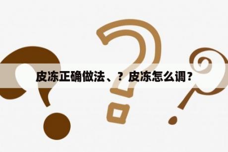 皮冻正确做法、？皮冻怎么调？