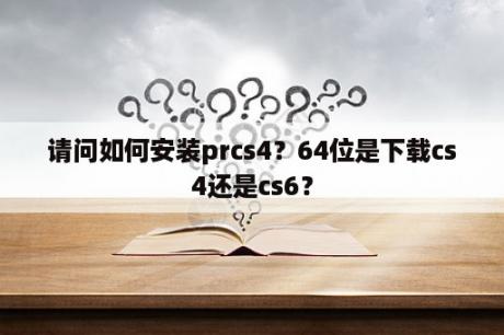 请问如何安装prcs4？64位是下载cs4还是cs6？