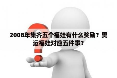 2008年集齐五个福娃有什么奖励？奥运福娃对应五件事？