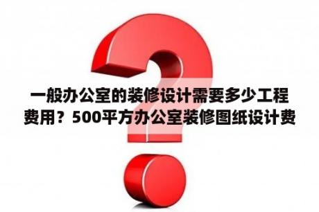 一般办公室的装修设计需要多少工程费用？500平方办公室装修图纸设计费用？