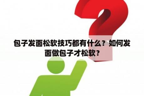 包子发面松软技巧都有什么？如何发面做包子才松软？