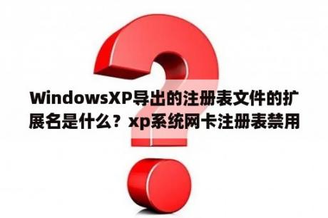 WindowsXP导出的注册表文件的扩展名是什么？xp系统网卡注册表禁用怎么启用恢复？