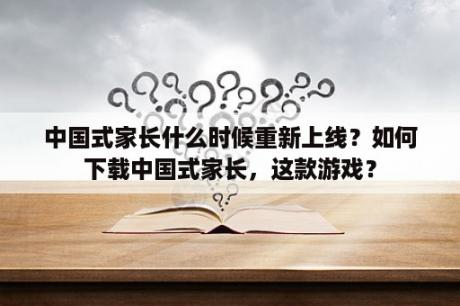 中国式家长什么时候重新上线？如何下载中国式家长，这款游戏？