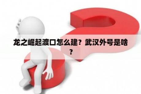 龙之崛起渡口怎么建？武汉外号是啥？