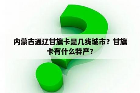 内蒙古通辽甘旗卡是几线城市？甘旗卡有什么特产？