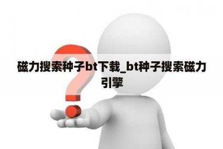 磁力搜索种子bt下载_bt种子搜索磁力引擎