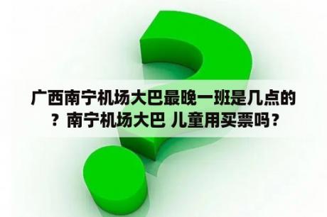 广西南宁机场大巴最晚一班是几点的？南宁机场大巴 儿童用买票吗？