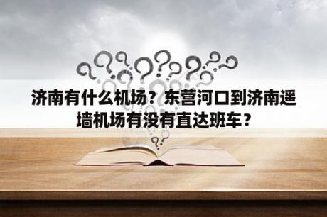 济南有什么机场？东营河口到济南遥墙机场有没有直达班车？