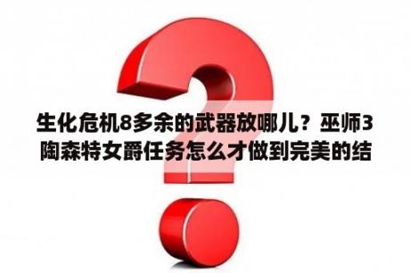 生化危机8多余的武器放哪儿？巫师3陶森特女爵任务怎么才做到完美的结局呢？