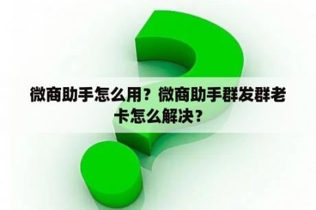 微商助手怎么用？微商助手群发群老卡怎么解决？