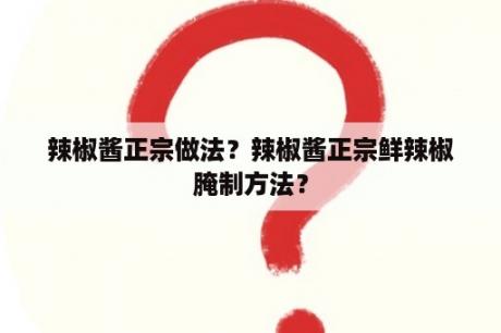 辣椒酱正宗做法？辣椒酱正宗鲜辣椒腌制方法？