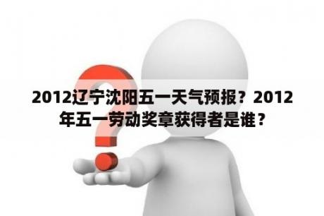 2012辽宁沈阳五一天气预报？2012年五一劳动奖章获得者是谁？