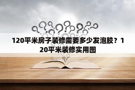 120平米房子装修需要多少发泡胶？120平米装修实用图