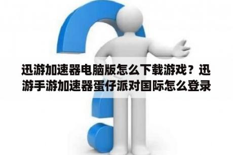 迅游加速器电脑版怎么下载游戏？迅游手游加速器蛋仔派对国际怎么登录？