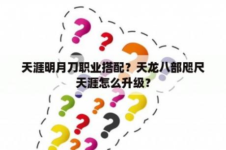 天涯明月刀职业搭配？天龙八部咫尺天涯怎么升级？