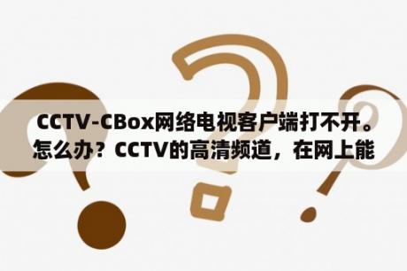 CCTV-CBox网络电视客户端打不开。怎么办？CCTV的高清频道，在网上能看吗？怎么看？