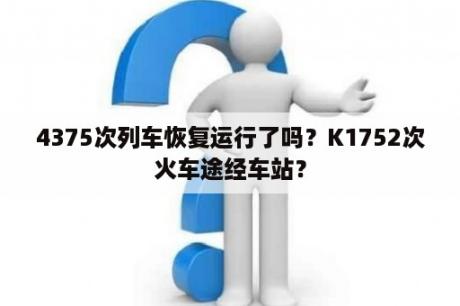 4375次列车恢复运行了吗？K1752次火车途经车站？