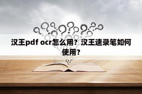 汉王pdf ocr怎么用？汉王速录笔如何使用？