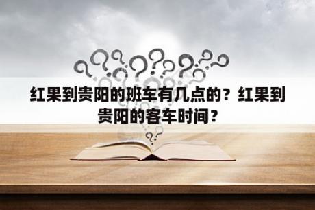 红果到贵阳的班车有几点的？红果到贵阳的客车时间？