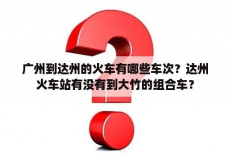 广州到达州的火车有哪些车次？达州火车站有没有到大竹的组合车？