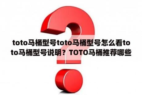 toto马桶型号toto马桶型号怎么看toto马桶型号说明？TOTO马桶推荐哪些好？