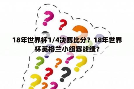 18年世界杯1/4决赛比分？18年世界杯英格兰小组赛战绩？