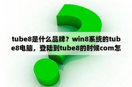 tube8是什么品牌？win8系统的tube8电脑，登陆到tube8的时候com怎么空白了？