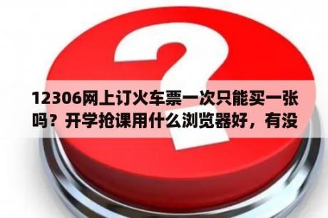 12306网上订火车票一次只能买一张吗？开学抢课用什么浏览器好，有没有类似抢票的浏览器啊，公选课真心不好选啊？