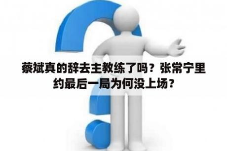 蔡斌真的辞去主教练了吗？张常宁里约最后一局为何没上场？