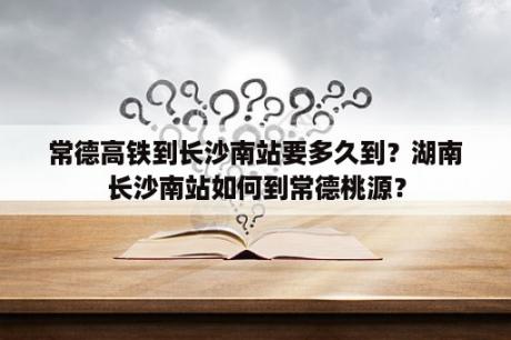 常德高铁到长沙南站要多久到？湖南长沙南站如何到常德桃源？