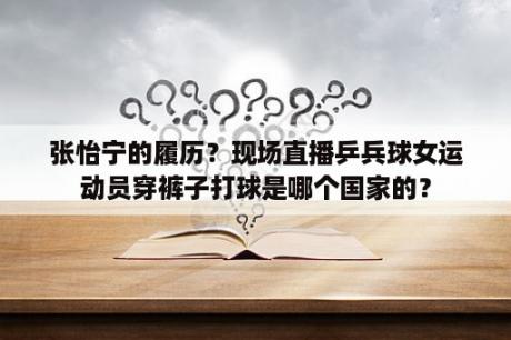 张怡宁的履历？现场直播乒兵球女运动员穿裤子打球是哪个国家的？