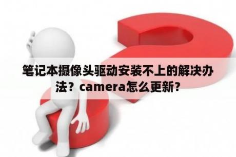 笔记本摄像头驱动安装不上的解决办法？camera怎么更新？