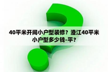 40平米开间小户型装修？澄江40平米小户型多少钱-平？