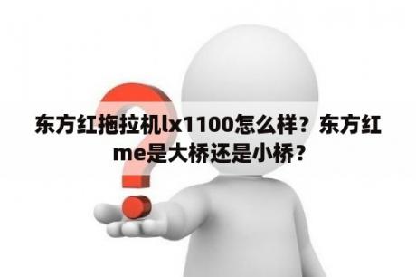 东方红拖拉机lx1100怎么样？东方红me是大桥还是小桥？