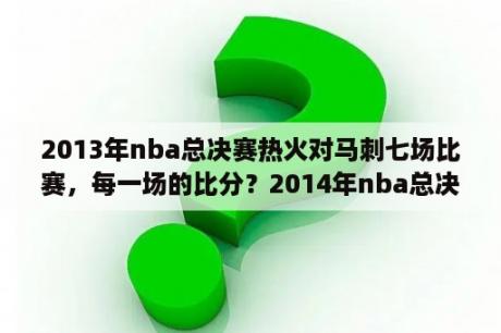 2013年nba总决赛热火对马刺七场比赛，每一场的比分？2014年nba总决赛一共打了几场？