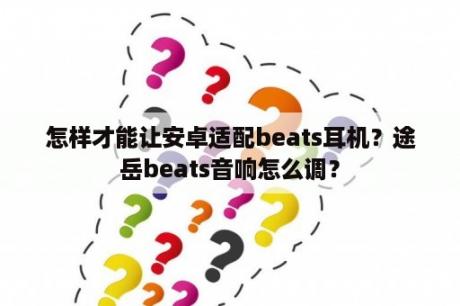 怎样才能让安卓适配beats耳机？途岳beats音响怎么调？