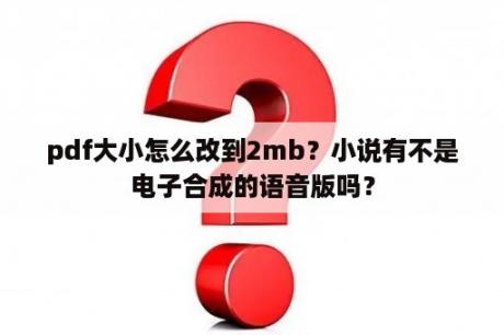 pdf大小怎么改到2mb？小说有不是电子合成的语音版吗？