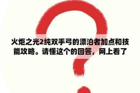 火炬之光2纯双手弓的漂泊者加点和技能攻略。请懂这个的回答，网上看了很多玩双枪的，感觉不一样？火炬之光2毒镖漂泊者属性和技能加点方法？