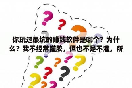 你玩过最坑的赚钱软件是哪个？为什么？我不经常灌胶，但也不是不灌，所以我是选择尼傲狂飙三还是省狂三，要是省狂三，那应该选择多少度的？